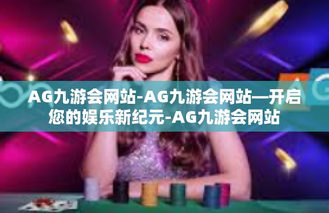 AG九游会网站-AG九游会网站—开启您的娱乐新纪元-AG九游会网站