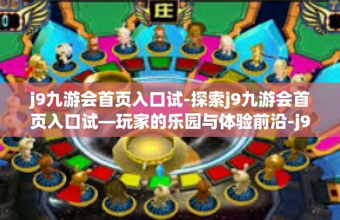 j9九游会首页入口试-探索j9九游会首页入口试—玩家的乐园与体验前沿-j9九游会首页入口试