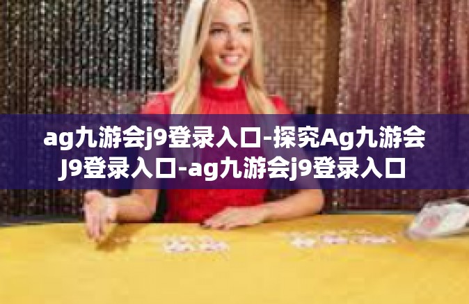 ag九游会j9登录入口-探究Ag九游会J9登录入口-ag九游会j9登录入口
