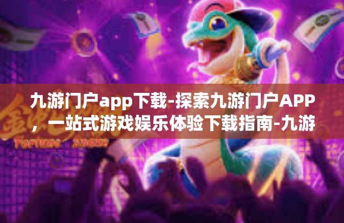 九游门户app下载-探索九游门户APP，一站式游戏娱乐体验下载指南-九游门户app下载