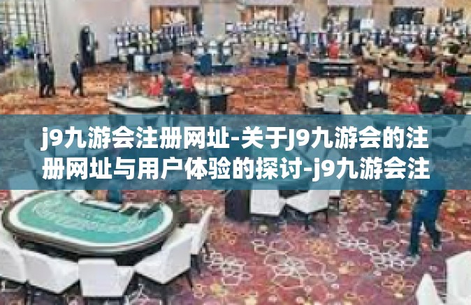 j9九游会注册网址-关于J9九游会的注册网址与用户体验的探讨-j9九游会注册网址