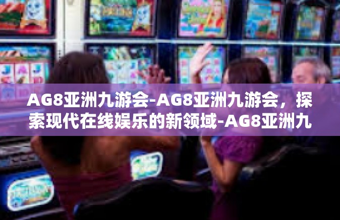 AG8亚洲九游会-AG8亚洲九游会，探索现代在线娱乐的新领域-AG8亚洲九游会