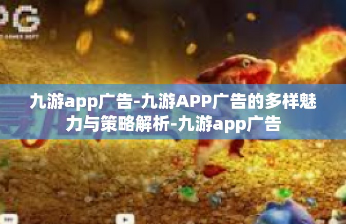 九游app广告-九游APP广告的多样魅力与策略解析-九游app广告