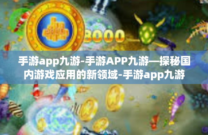 手游app九游-手游APP九游—探秘国内游戏应用的新领域-手游app九游