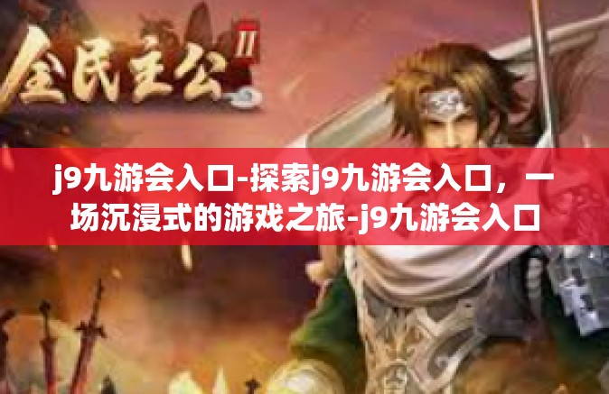 j9九游会入口-探索j9九游会入口，一场沉浸式的游戏之旅-j9九游会入口