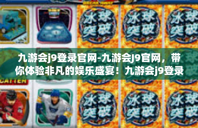 九游会j9登录官网-九游会J9官网，带你体验非凡的娱乐盛宴！九游会j9登录官网