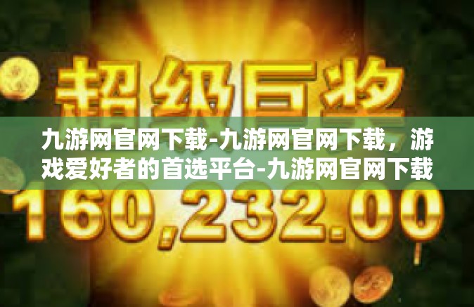 九游网官网下载-九游网官网下载，游戏爱好者的首选平台-九游网官网下载