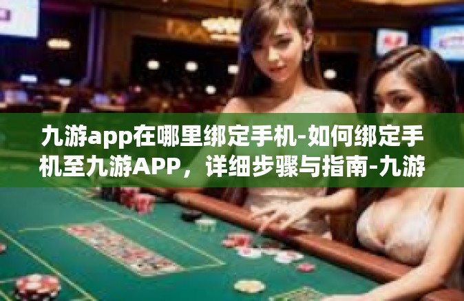 九游app在哪里绑定手机-如何绑定手机至九游APP，详细步骤与指南-九游app在哪里绑定手机