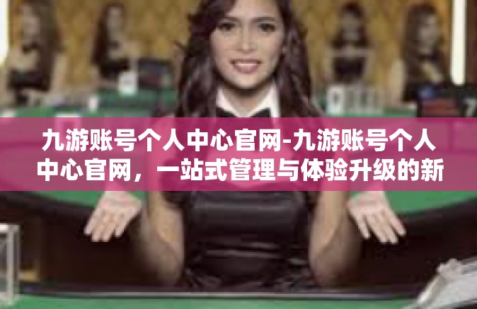 九游账号个人中心官网-九游账号个人中心官网，一站式管理与体验升级的新门户-九游账号个人中心官网