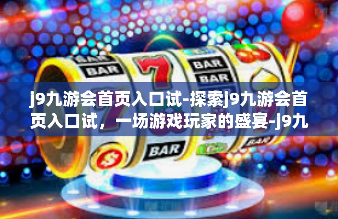 j9九游会首页入口试-探索j9九游会首页入口试，一场游戏玩家的盛宴-j9九游会首页入口试