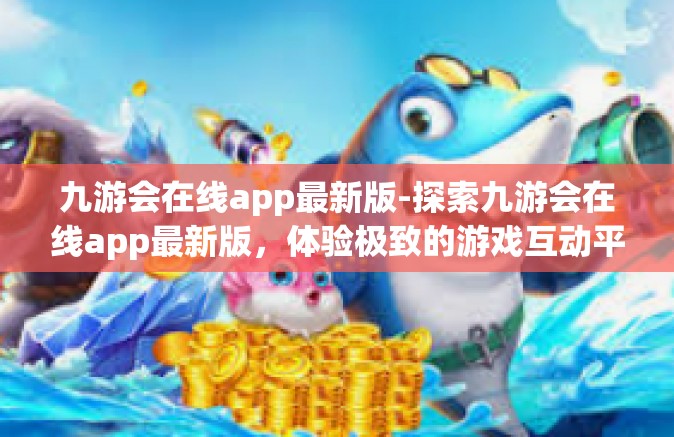九游会在线app最新版-探索九游会在线app最新版，体验极致的游戏互动平台-九游会在线app最新版