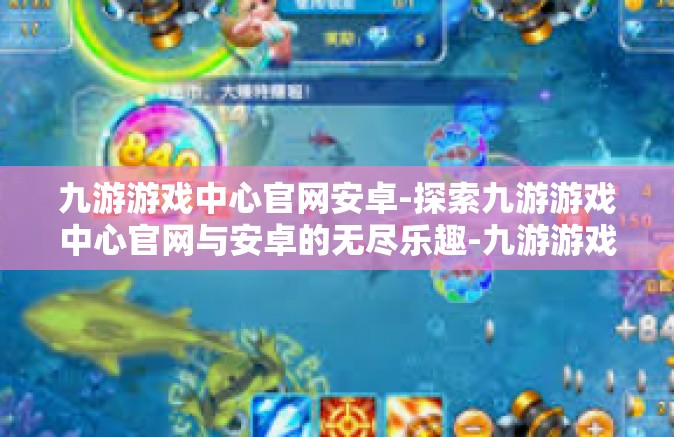 九游游戏中心官网安卓-探索九游游戏中心官网与安卓的无尽乐趣-九游游戏中心官网安卓