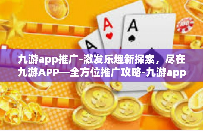 九游app推广-激发乐趣新探索，尽在九游APP—全方位推广攻略-九游app推广