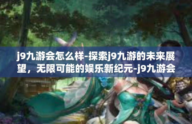 j9九游会怎么样-探索j9九游的未来展望，无限可能的娱乐新纪元-j9九游会怎么样