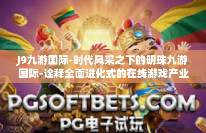 J9九游国际-时代风采之下的明珠九游国际-诠释全面进化式的在线游戏产业服务概念与竞争力崛起之道-J9九游国际