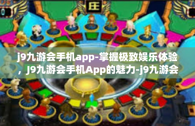 j9九游会手机app-掌握极致娱乐体验，J9九游会手机App的魅力-j9九游会手机app