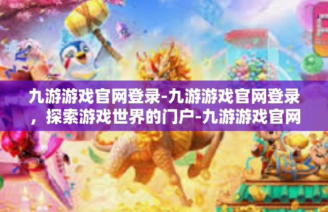 九游游戏官网登录-九游游戏官网登录，探索游戏世界的门户-九游游戏官网登录