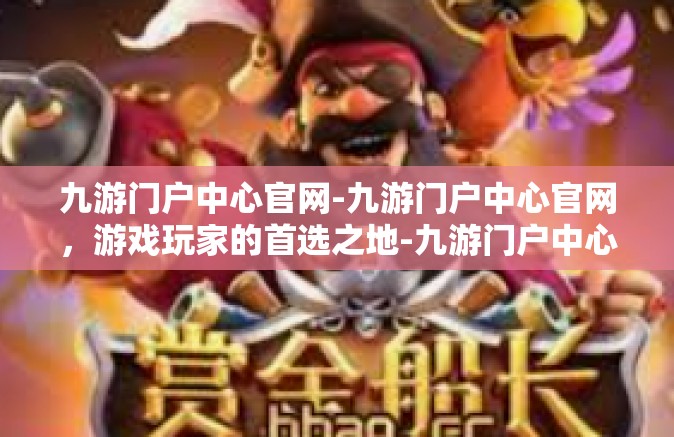 九游门户中心官网-九游门户中心官网，游戏玩家的首选之地-九游门户中心官网