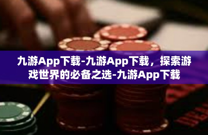 九游App下载-九游App下载，探索游戏世界的必备之选-九游App下载