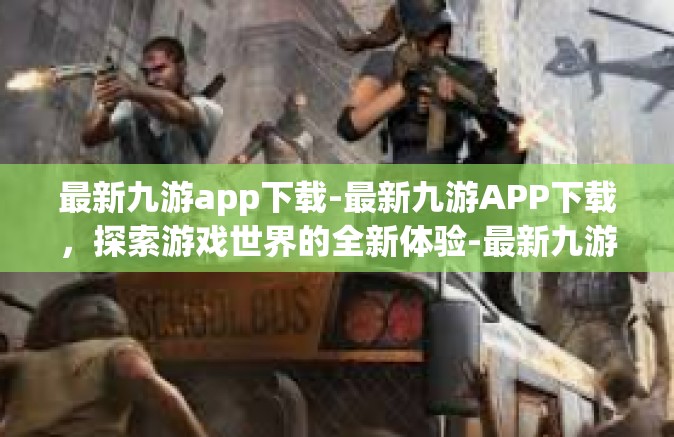 最新九游app下载-最新九游APP下载，探索游戏世界的全新体验-最新九游app下载