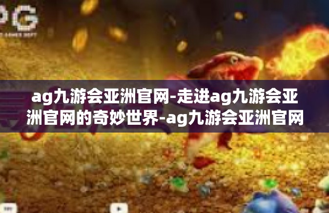 ag九游会亚洲官网-走进ag九游会亚洲官网的奇妙世界-ag九游会亚洲官网