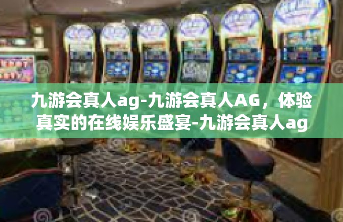 九游会真人ag-九游会真人AG，体验真实的在线娱乐盛宴-九游会真人ag
