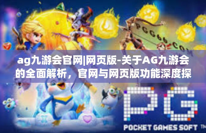 ag九游会官网|网页版-关于AG九游会的全面解析，官网与网页版功能深度探讨-ag九游会官网|网页版
