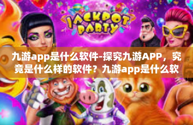 九游app是什么软件-探究九游APP，究竟是什么样的软件？九游app是什么软件