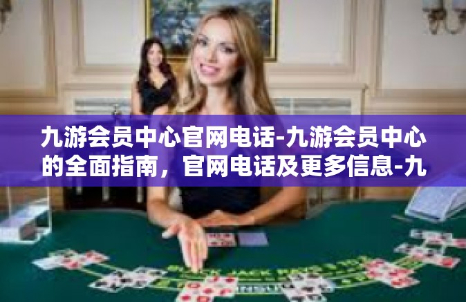 九游会员中心官网电话-九游会员中心的全面指南，官网电话及更多信息-九游会员中心官网电话