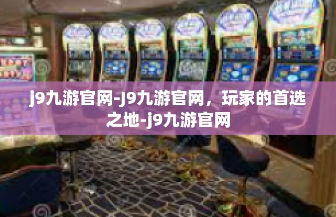 j9九游官网-J9九游官网，玩家的首选之地-j9九游官网