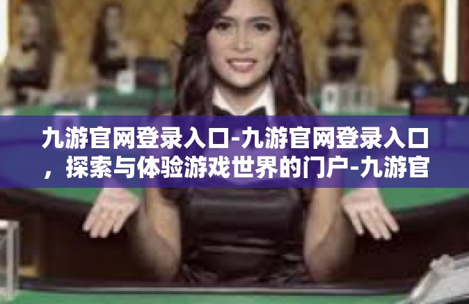 九游官网登录入口-九游官网登录入口，探索与体验游戏世界的门户-九游官网登录入口