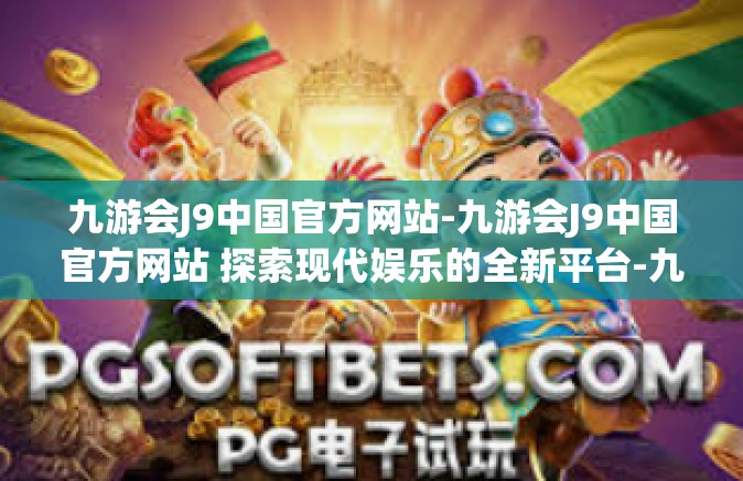 九游会J9中国官方网站-九游会J9中国官方网站 探索现代娱乐的全新平台-九游会J9中国官方网站