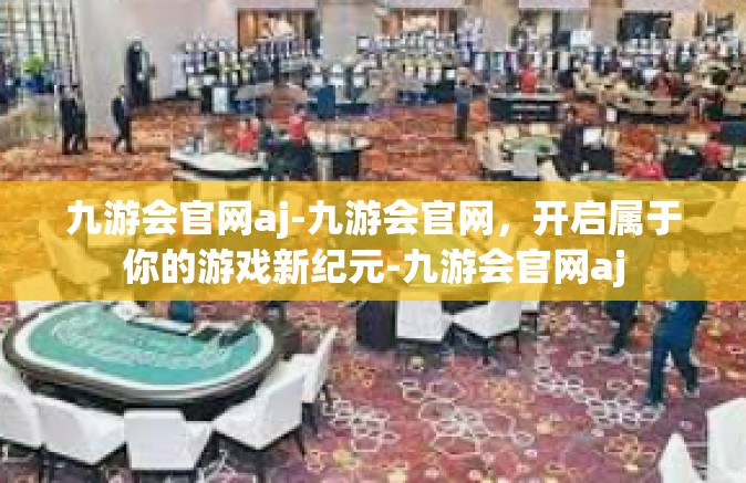 九游会官网aj-九游会官网，开启属于你的游戏新纪元-九游会官网aj
