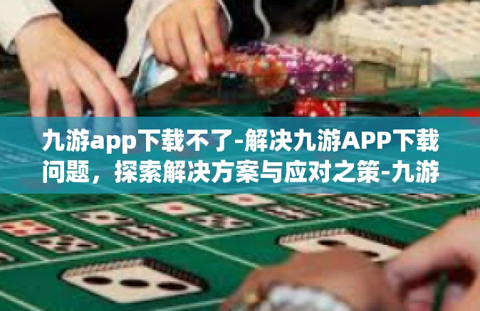 九游app下载不了-解决九游APP下载问题，探索解决方案与应对之策-九游app下载不了