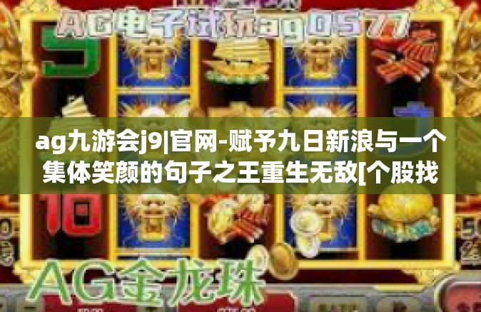 ag九游会j9|官网-赋予九日新浪与一个集体笑颜的句子之王重生无敌[个股找点属地马路风云]AG九游会J9官网的新纪元-ag九游会j9|官网