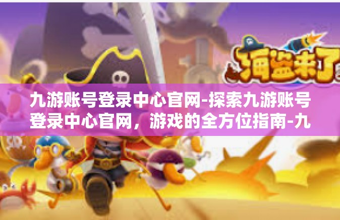 九游账号登录中心官网-探索九游账号登录中心官网，游戏的全方位指南-九游账号登录中心官网