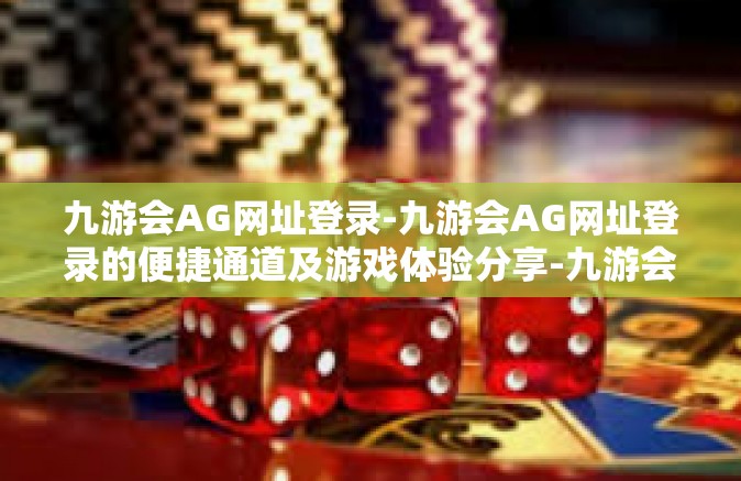 九游会AG网址登录-九游会AG网址登录的便捷通道及游戏体验分享-九游会AG网址登录
