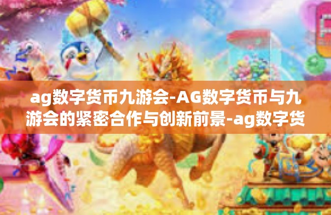 ag数字货币九游会-AG数字货币与九游会的紧密合作与创新前景-ag数字货币九游会