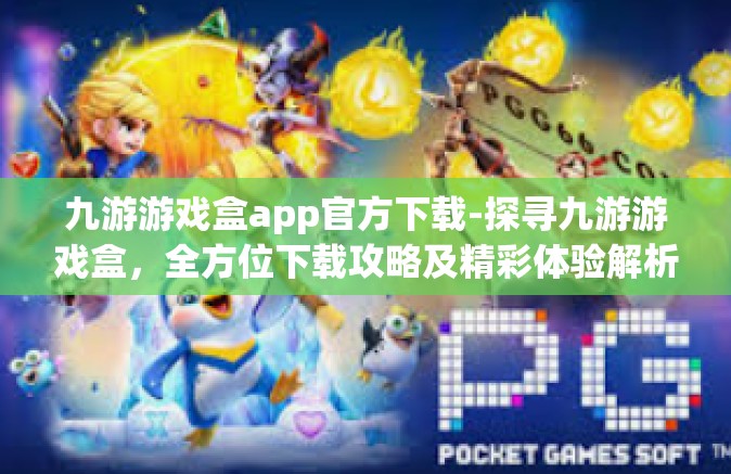 九游游戏盒app官方下载-探寻九游游戏盒，全方位下载攻略及精彩体验解析-九游游戏盒app官方下载