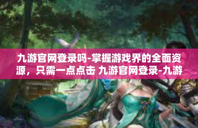 九游官网登录吗-掌握游戏界的全面资源，只需一点点击 九游官网登录-九游官网登录吗