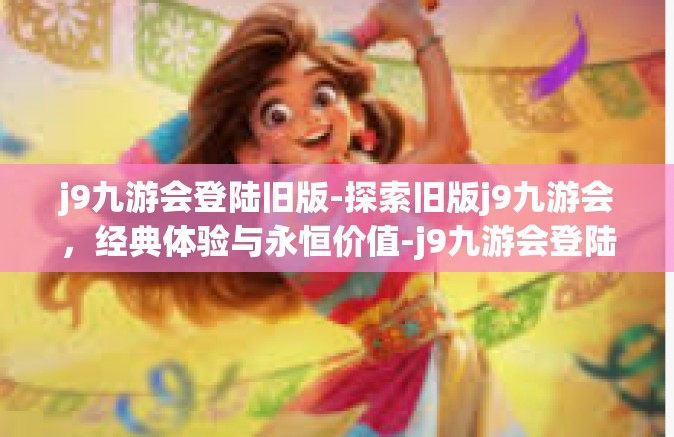 j9九游会登陆旧版-探索旧版j9九游会，经典体验与永恒价值-j9九游会登陆旧版