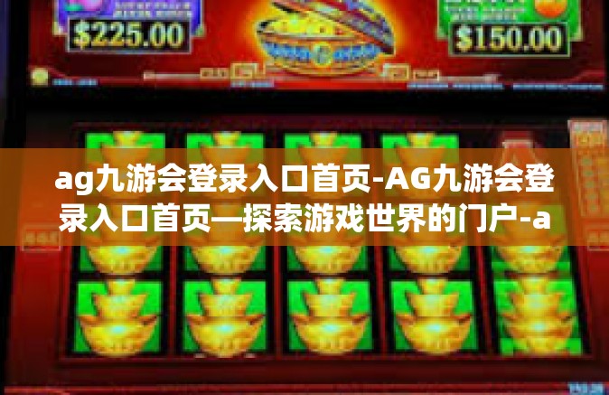 ag九游会登录入口首页-AG九游会登录入口首页—探索游戏世界的门户-ag九游会登录入口首页
