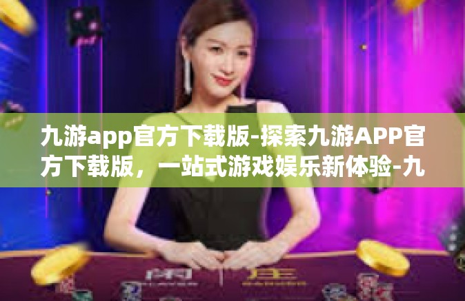 九游app官方下载版-探索九游APP官方下载版，一站式游戏娱乐新体验-九游app官方下载版