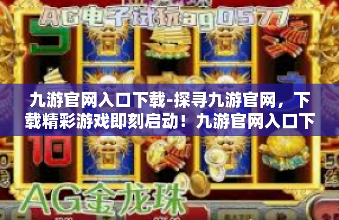 九游官网入口下载-探寻九游官网，下载精彩游戏即刻启动！九游官网入口下载