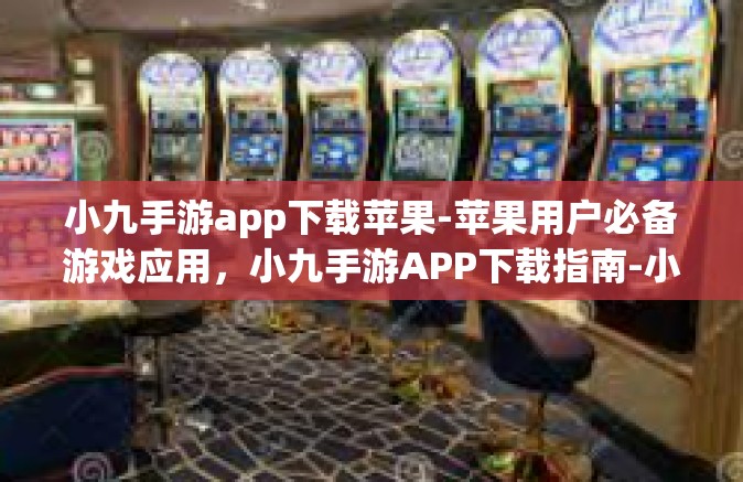 小九手游app下载苹果-苹果用户必备游戏应用，小九手游APP下载指南-小九手游app下载苹果