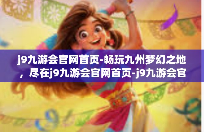 j9九游会官网首页-畅玩九州梦幻之地，尽在j9九游会官网首页-j9九游会官网首页