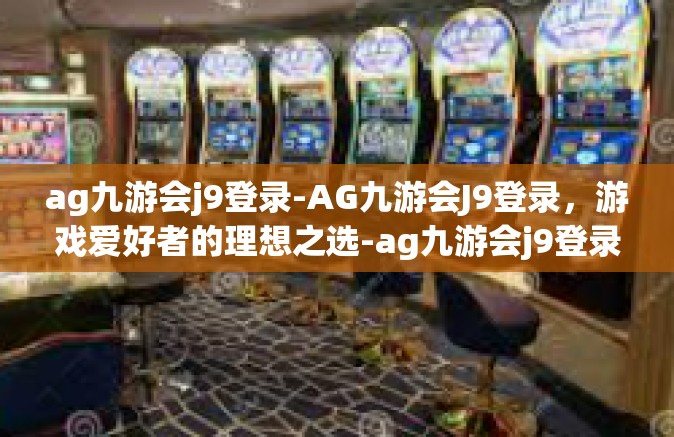 ag九游会j9登录-AG九游会J9登录，游戏爱好者的理想之选-ag九游会j9登录