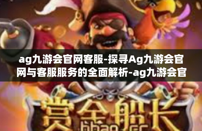 ag九游会官网客服-探寻Ag九游会官网与客服服务的全面解析-ag九游会官网客服