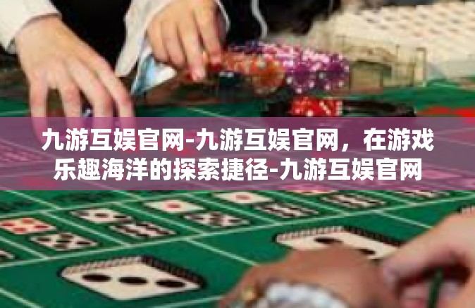九游互娱官网-九游互娱官网，在游戏乐趣海洋的探索捷径-九游互娱官网