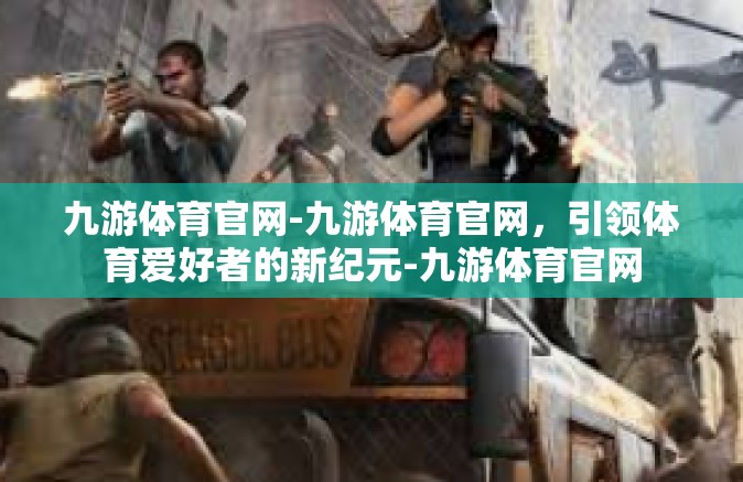 九游体育官网-九游体育官网，引领体育爱好者的新纪元-九游体育官网